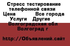 Стресс-тестирование телефонной связи › Цена ­ 1 000 - Все города Услуги » Другие   . Волгоградская обл.,Волгоград г.